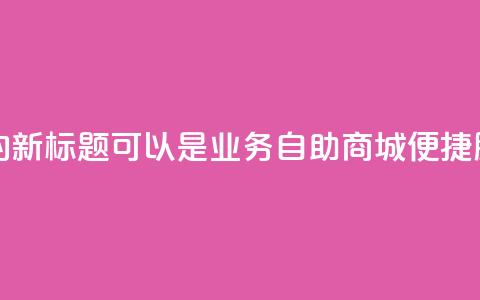 qq业务自助商城的新标题可以是QQ业务自助商城：便捷服务一站式搞定  第1张