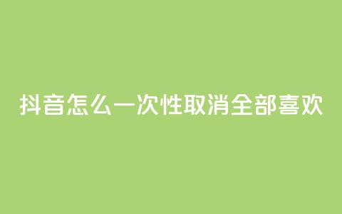 抖音怎么一次性取消全部喜欢,ks免费业务平台 - qq下单自助平台 qq空间说说赞真人点赞10个  第1张