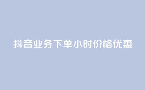 抖音业务下单24小时价格优惠  第1张