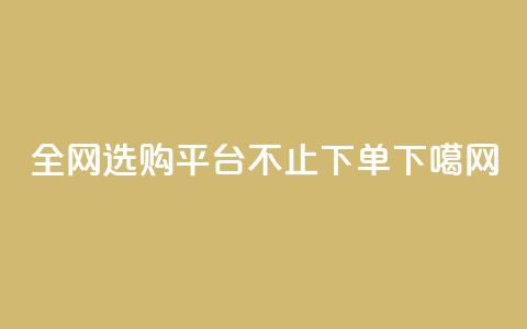 全网选购平台，不止下单  第1张