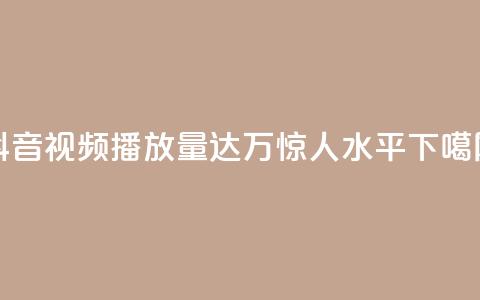 抖音视频播放量达50万，惊人水平！  第1张