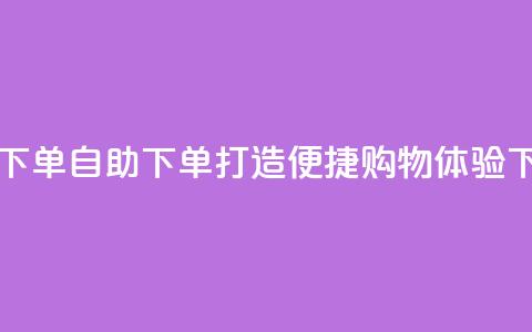自助下单dy - 自助下单打造便捷购物体验~ 第1张 自助下单dy - 自助下单打造便捷购物体验~ 第1张