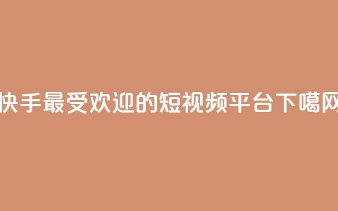 快手最受欢迎的短视频平台 第1张 快手最受欢迎的短视频平台 第1张