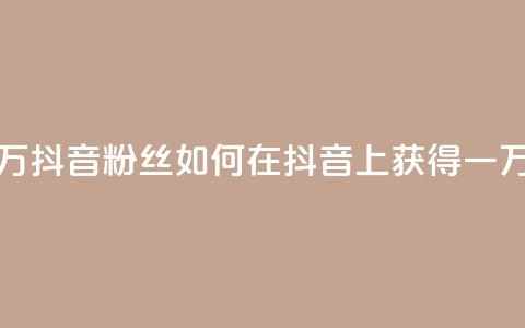 一元一万抖音粉丝(如何在抖音上获得一万个粉丝) 第1张 一元一万抖音粉丝(如何在抖音上获得一万个粉丝) 第1张