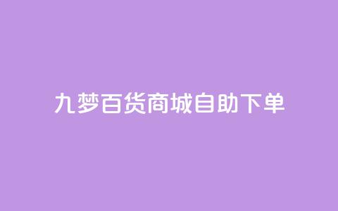 九梦百货商城自助下单,一元可以买多少赞 - 彩虹自助下单24 qq空间浏览量包括自己吗  第1张