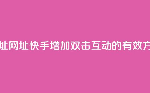 快手刷双击网址网址 - 快手增加双击互动的有效方式分享! 第1张 快手刷双击网址网址 - 快手增加双击互动的有效方式分享! 第1张