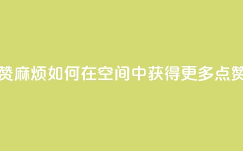 QQj空间点赞麻烦 - 如何在QQ空间中获得更多点赞~  第1张