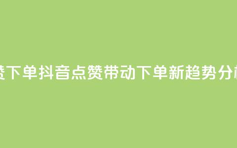 抖音点赞ks下单 - 抖音点赞带动Ks下单新趋势分析! 第1张 抖音点赞ks下单 - 抖音点赞带动Ks下单新趋势分析! 第1张