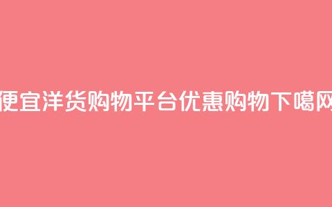 便宜洋货购物平台优惠购物 第1张 便宜洋货购物平台优惠购物 第1张