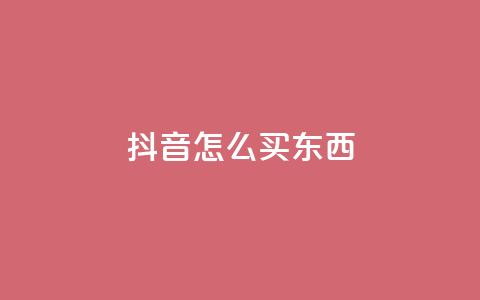 抖音怎么买东西 - 抖音购物指南：如何轻松购买心仪商品。  第1张