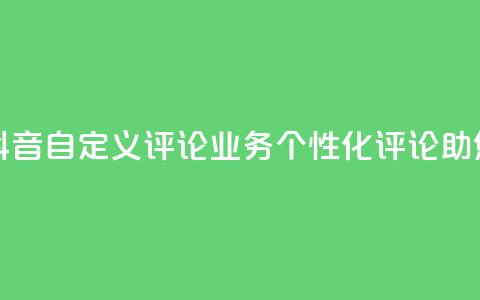 抖音自定义评论业务 - 抖音自定义评论业务：个性化评论助您赢得更多关注！!  第1张