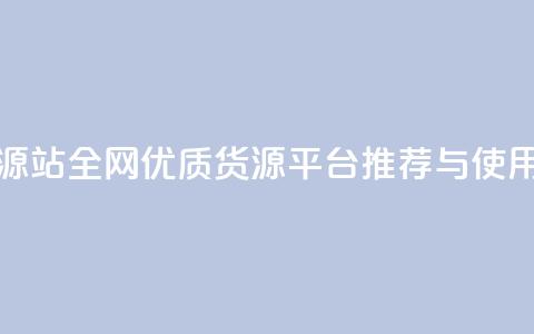 全网辅助货源站 - 全网优质货源平台推荐与使用指南~  第1张