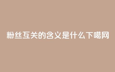 粉丝互关的含义是什么 第1张 粉丝互关的含义是什么 第1张