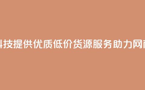 全网科技提供优质低价货源服务助力网商发展 第1张 全网科技提供优质低价货源服务助力网商发展 第1张