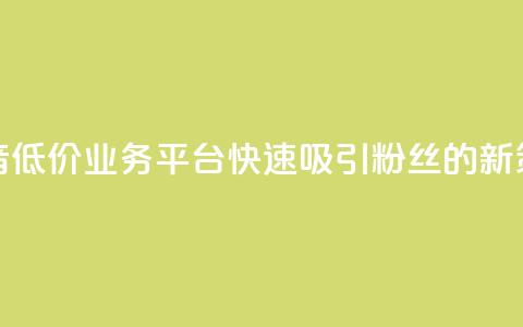 抖音低价业务平台快速吸引粉丝的新策略 第1张 抖音低价业务平台快速吸引粉丝的新策略 第1张
