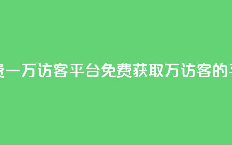 qq免费一万访客平台(免费获取1万访客的QQ平台)  第1张