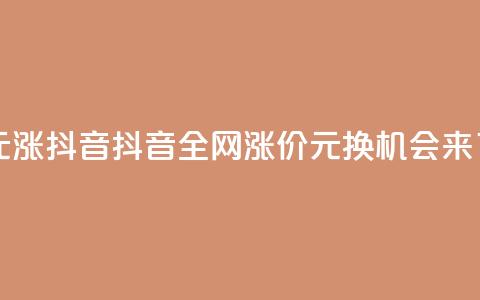 1元涨100抖音(抖音全网涨价：1元换100	，机会来了！)  第1张