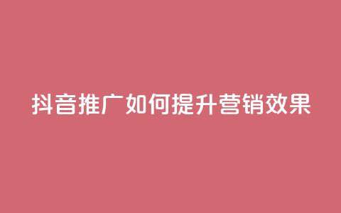 抖音推广app如何提升营销效果  第1张