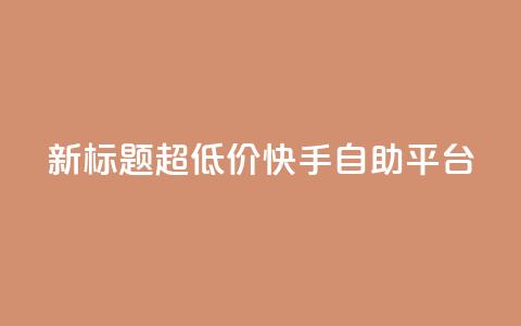 新标题:超低价快手自助平台 第1张 新标题:超低价快手自助平台 第1张