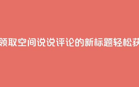 qq空间说说评论免费领取 - 免费领取QQ空间说说评论的新标题：轻松获取免费QQ空间说说评论!  第1张