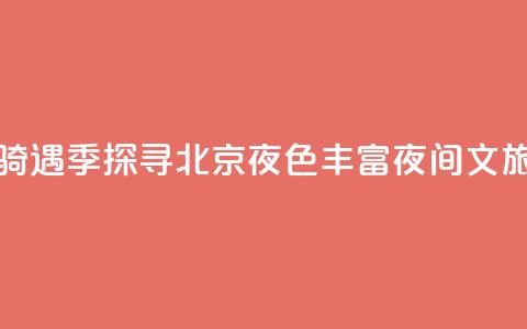 月光“骑”遇季探寻北京夜色 丰富夜间文旅消费  第1张