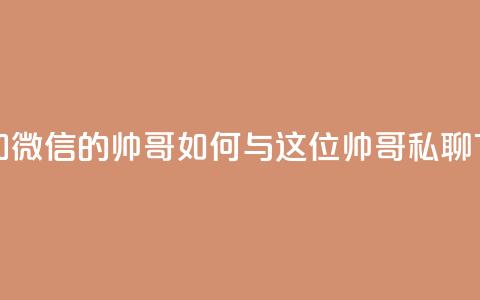 可以加微信的帅哥 - 如何与这位帅哥私聊？。  第1张