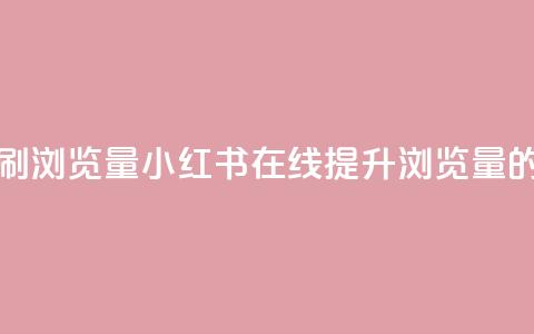 小红书刷网站在线刷浏览量 - 小红书在线提升浏览量的方法与技巧~  第1张