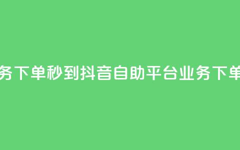 抖音自助平台业务下单秒到 - 抖音自助平台：业务下单秒速完成!  第1张