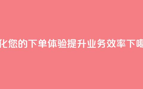 优化您的QQ下单体验	，提升业务效率  第1张