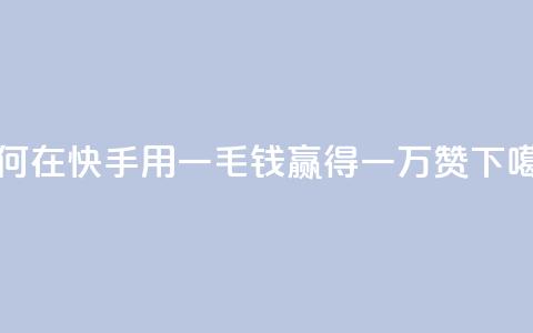 如何在快手用一毛钱赢得一万赞  第1张
