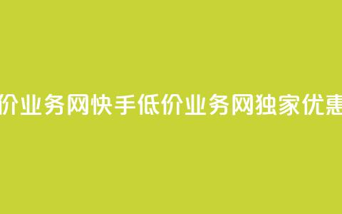 快手低价业务网(快手低价业务网独家优惠享不停)  第1张