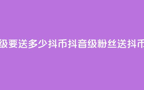 抖音粉丝19级要送多少抖币(抖音19级粉丝送抖币数) 第1张 抖音粉丝19级要送多少抖币(抖音19级粉丝送抖币数) 第1张