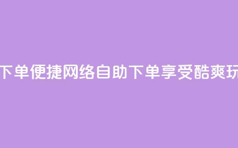 玩酷网络自助下单(便捷网络自助下单，享受酷爽玩转乐趣)  第1张