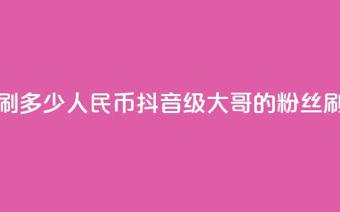 抖音75级大哥需要刷多少人民币(抖音75级大哥的粉丝刷升级费用)  第1张