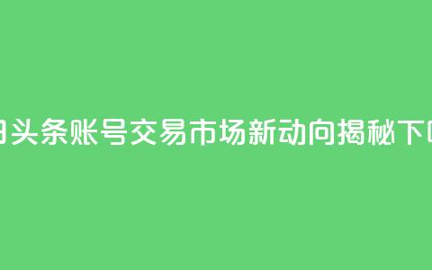今日头条账号交易市场新动向揭秘 第1张 今日头条账号交易市场新动向揭秘 第1张