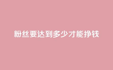 粉丝要达到多少才能挣钱 - 如何增加粉丝数才能实现盈利?! 第1张 粉丝要达到多少才能挣钱 - 如何增加粉丝数才能实现盈利?! 第1张