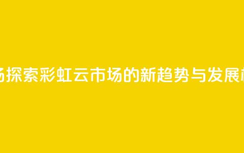 彩虹云市场 - 探索彩虹云市场的新趋势与发展机遇! 第1张 彩虹云市场 - 探索彩虹云市场的新趋势与发展机遇! 第1张