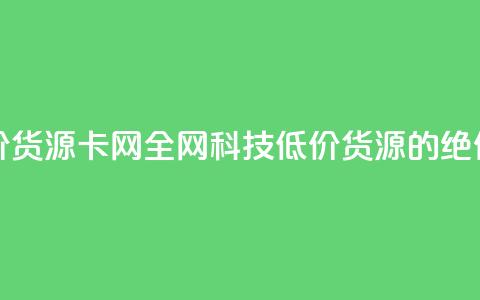 全网科技低价货源卡网(全网科技低价货源的绝佳选择) 第1张 全网科技低价货源卡网(全网科技低价货源的绝佳选择) 第1张