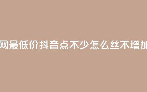 dy业务全网最低价 - 抖音点不少怎么丝不增加  第1张