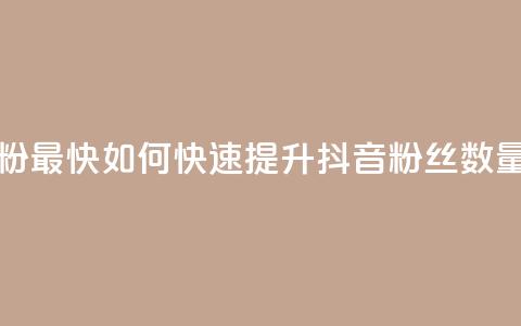抖音怎么做才能涨粉最快 - 如何快速提升抖音粉丝数量的有效方法。  第1张