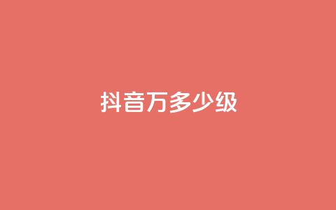 抖音50万多少级 - 抖音50万粉丝达到什么等级!  第1张