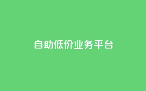 自助低价业务平台,qq空间动态浏览记录 - 全网下单平台 抖音千川最少投多钱  第1张