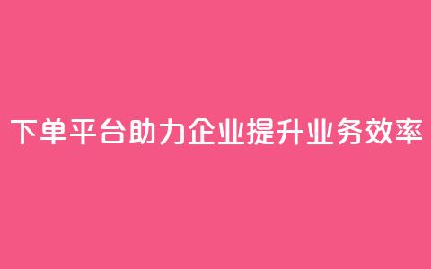 dy下单平台助力企业提升业务效率 第1张 dy下单平台助力企业提升业务效率 第1张