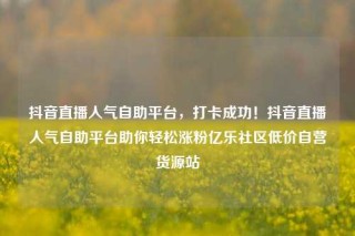 抖音直播人气自助平台，打卡成功！抖音直播人气自助平台助你轻松涨粉亿乐社区低价自营货源站