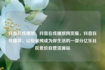 抖音在线播放，抖音在线播放网页版，抖音在线播放，让短视频成为你生活的一部分亿乐社区低价自营货源站