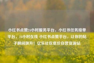 小红书点赞24小时服务平台，小红书任务接单平台，24小时在线 小红书点赞平台，让你的帖子瞬间飙升！亿乐社区低价自营货源站