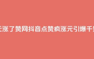 抖音1元涨了1000赞网(抖音点赞疯涨：1元引爆千赞赛场)