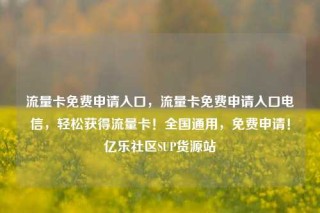 流量卡免费申请入口，流量卡免费申请入口电信，轻松获得流量卡！全国通用，免费申请！亿乐社区SUP货源站