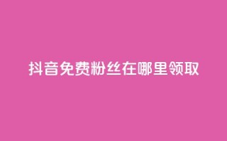 抖音免费粉丝在哪里领取 - 抖音免费粉丝如何获取!