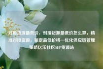 对接货源最低价，对接货源最低价怎么算，精准对接货源，锁定最低价格—优化供应链管理策略亿乐社区SUP货源站